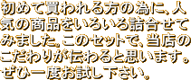 初めて買われる方の為に､人気の商品をいろいろ詰合せてみました｡このセットで､当店のこだわりが伝わると思います。ぜひ一度お試し下さい｡