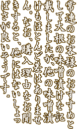 常連のお客様のおすすめとして茄子の味噌漬けを記載しましたが、他の味噌漬けもほとんど差はありません。なお、購入理由をお聞きすると他にはないしょっぱさが良いそうです。